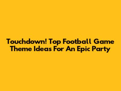 Touchdown! Top Football Game Theme Ideas For An Epic Party