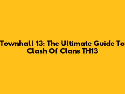 Townhall 13: The Ultimate Guide To Clash Of Clans TH13