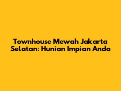 Townhouse Mewah Jakarta Selatan: Hunian Impian Anda