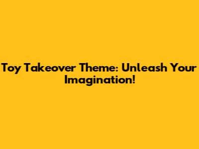 Toy Takeover Theme: Unleash Your Imagination!