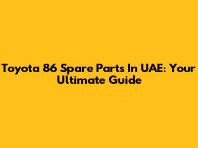 Toyota 86 Spare Parts In UAE: Your Ultimate Guide
