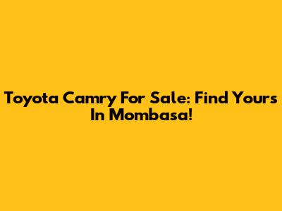 Toyota Camry For Sale: Find Yours In Mombasa!