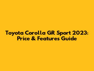 Toyota Corolla GR Sport 2023: Price & Features Guide