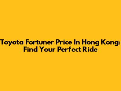 Toyota Fortuner Price In Hong Kong: Find Your Perfect Ride