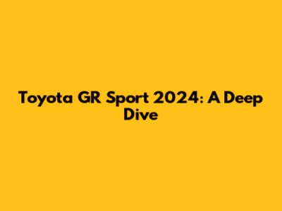 Toyota GR Sport 2024: A Deep Dive