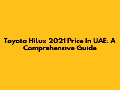 Toyota Hilux 2021 Price In UAE: A Comprehensive Guide