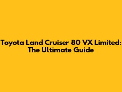 Toyota Land Cruiser 80 VX Limited: The Ultimate Guide