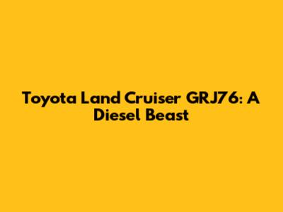 Toyota Land Cruiser GRJ76: A Diesel Beast