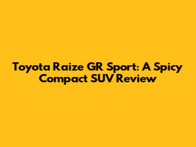Toyota Raize GR Sport: A Spicy Compact SUV Review