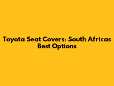 Toyota Seat Covers: South Africa's Best Options