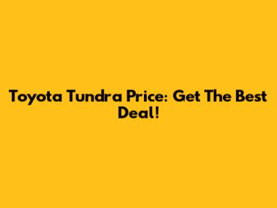 Toyota Tundra Price: Get The Best Deal!