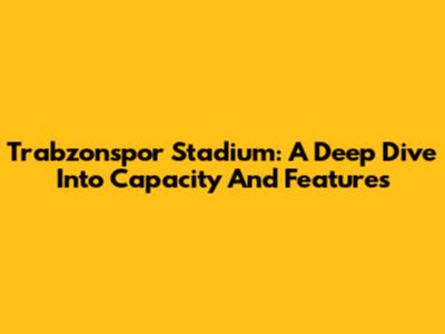 Trabzonspor Stadium: A Deep Dive Into Capacity And Features