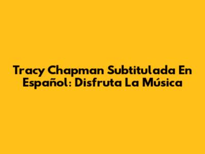Tracy Chapman Subtitulada En Español: Disfruta La Música