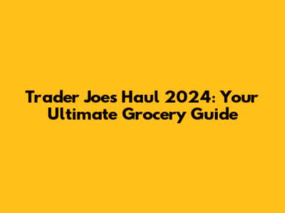 Trader Joe's Haul 2024: Your Ultimate Grocery Guide