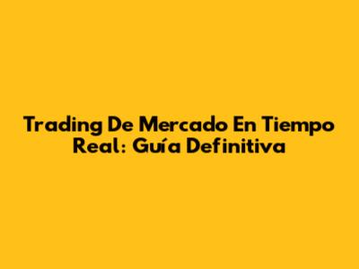 Trading De Mercado En Tiempo Real: Guía Definitiva