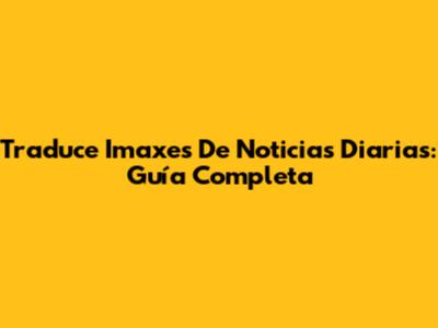 Traduce Imaxes De Noticias Diarias: Guía Completa