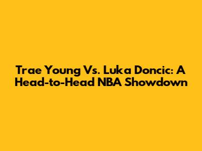 Trae Young Vs. Luka Doncic: A Head-to-Head NBA Showdown
