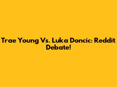 Trae Young Vs. Luka Doncic: Reddit Debate!
