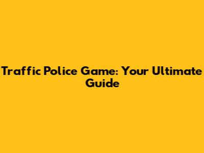 Traffic Police Game: Your Ultimate Guide