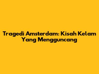 Tragedi Amsterdam: Kisah Kelam Yang Mengguncang