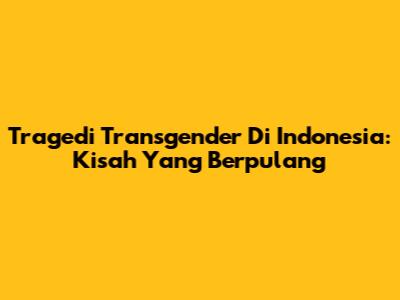 Tragedi Transgender Di Indonesia: Kisah Yang Berpulang