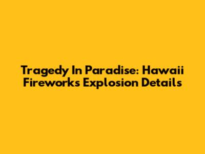 Tragedy In Paradise: Hawaii Fireworks Explosion Details