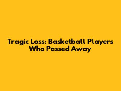Tragic Loss: Basketball Players Who Passed Away