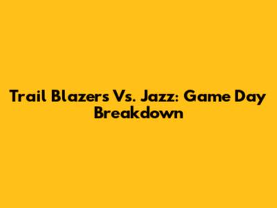 Trail Blazers Vs. Jazz: Game Day Breakdown