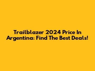 Trailblazer 2024 Price In Argentina: Find The Best Deals!