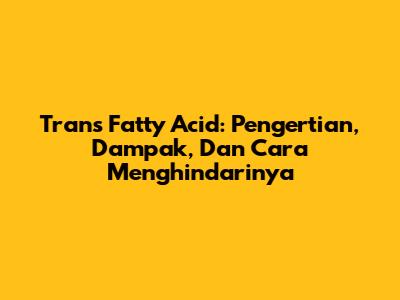 Trans Fatty Acid: Pengertian, Dampak, Dan Cara Menghindarinya