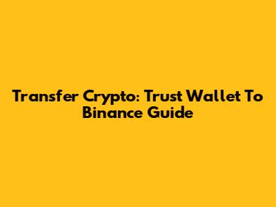 Transfer Crypto: Trust Wallet To Binance Guide