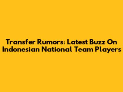 Transfer Rumors: Latest Buzz On Indonesian National Team Players