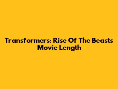 Transformers: Rise Of The Beasts Movie Length