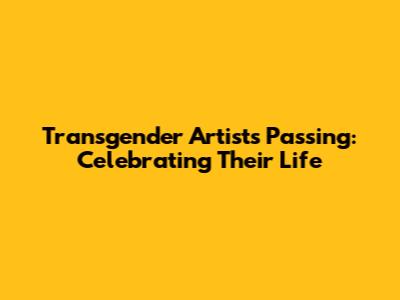 Transgender Artist's Passing: Celebrating Their Life