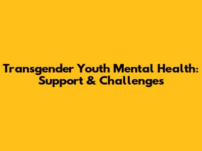 Transgender Youth Mental Health: Support & Challenges