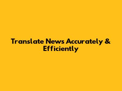 Translate News Accurately & Efficiently