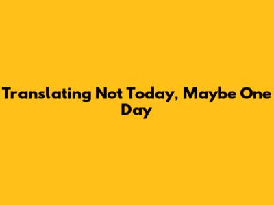 Translating 'Not Today, Maybe One Day'