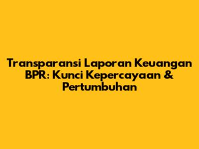 Transparansi Laporan Keuangan BPR: Kunci Kepercayaan & Pertumbuhan