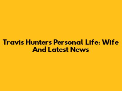 Travis Hunter's Personal Life: Wife And Latest News