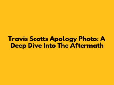 Travis Scott's Apology Photo: A Deep Dive Into The Aftermath