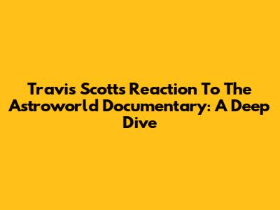 Travis Scott's Reaction To The Astroworld Documentary: A Deep Dive