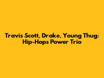 Travis Scott, Drake, Young Thug: Hip-Hop's Power Trio