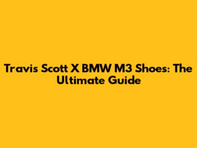 Travis Scott X BMW M3 Shoes: The Ultimate Guide