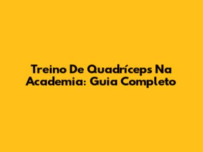 Treino De Quadríceps Na Academia: Guia Completo
