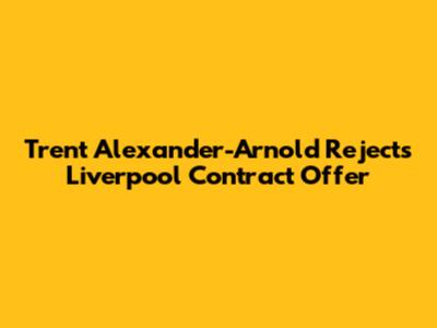 Trent Alexander-Arnold Rejects Liverpool Contract Offer