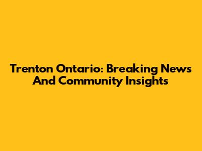 Trenton Ontario: Breaking News And Community Insights