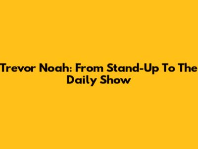 Trevor Noah: From Stand-Up To The Daily Show
