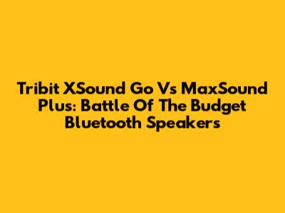 Tribit XSound Go Vs MaxSound Plus: Battle Of The Budget Bluetooth Speakers