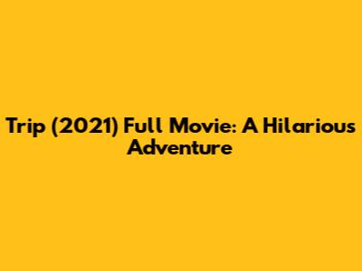 Trip (2021) Full Movie: A Hilarious Adventure