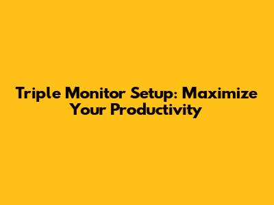 Triple Monitor Setup: Maximize Your Productivity
